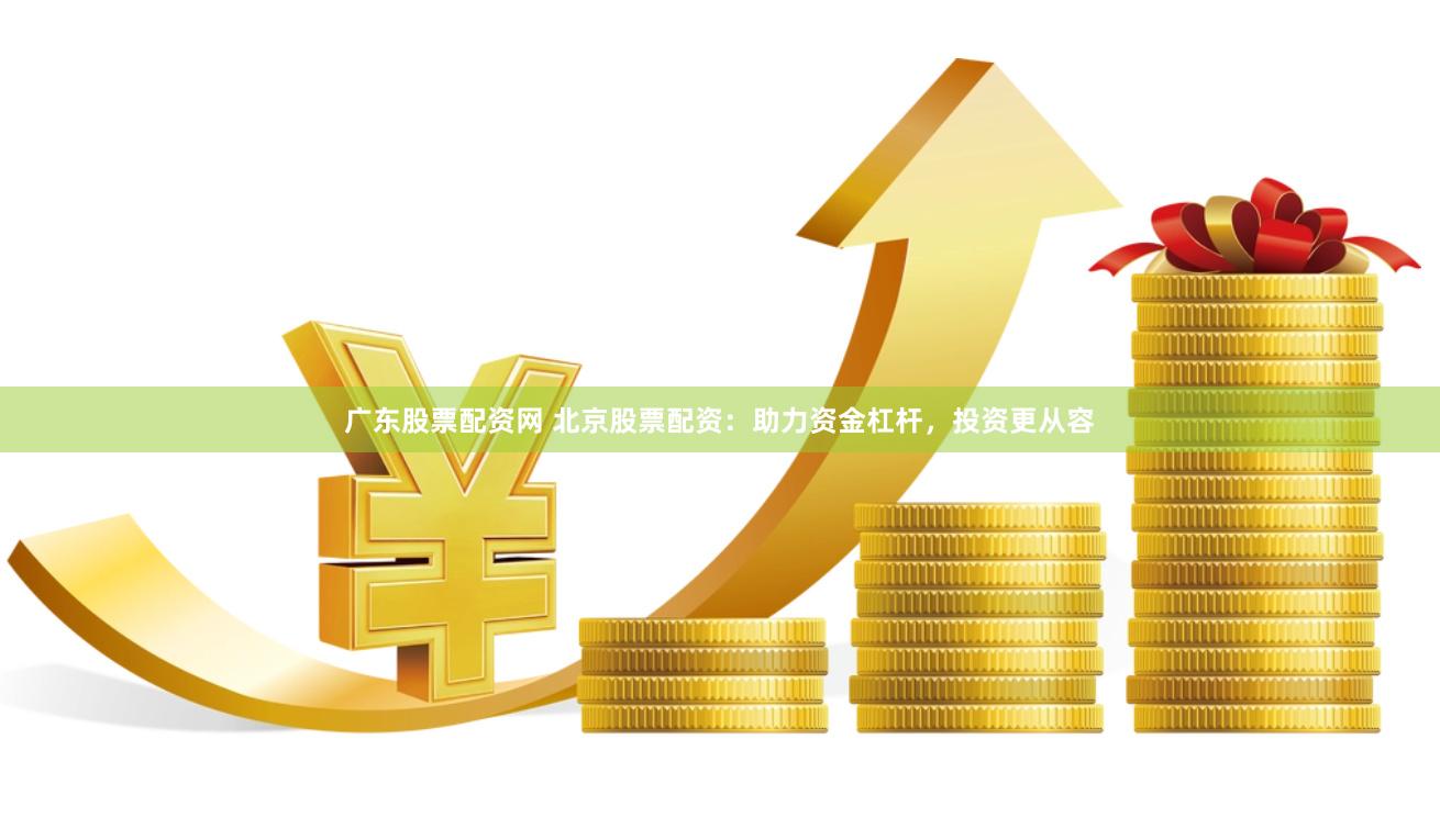 广东股票配资网 北京股票配资：助力资金杠杆，投资更从容