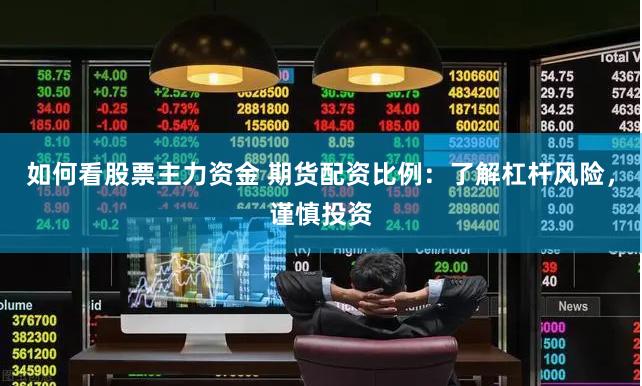 如何看股票主力资金 期货配资比例：了解杠杆风险，谨慎投资