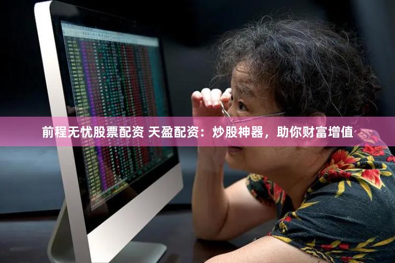 前程无忧股票配资 天盈配资：炒股神器，助你财富增值