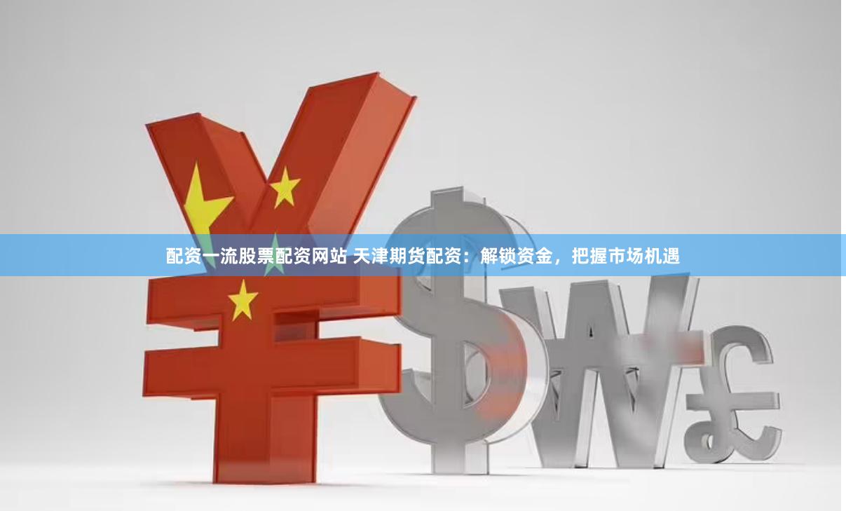 配资一流股票配资网站 天津期货配资：解锁资金，把握市场机遇