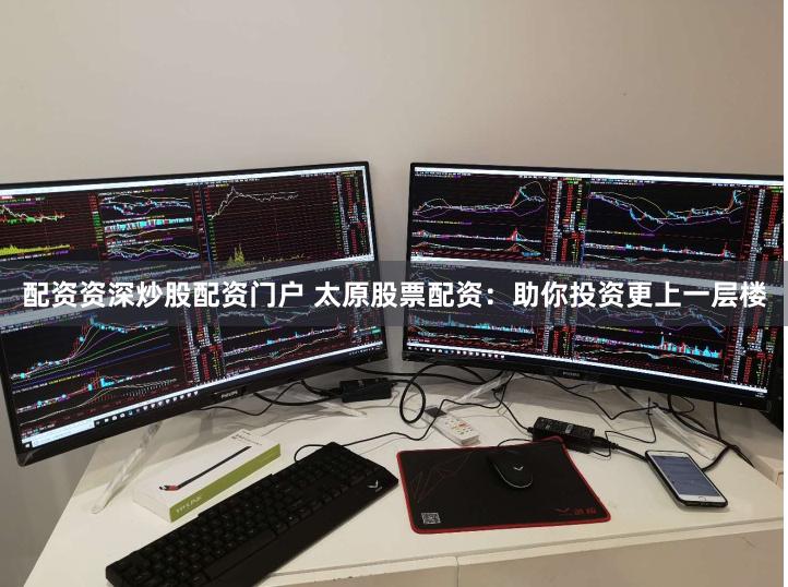 配资资深炒股配资门户 太原股票配资：助你投资更上一层楼