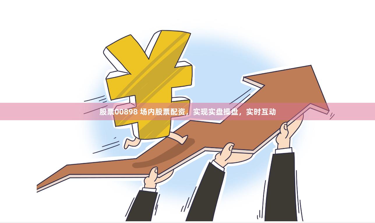 股票00898 场内股票配资，实现实盘操盘，实时互动