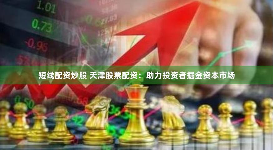 短线配资炒股 天津股票配资：助力投资者掘金资本市场
