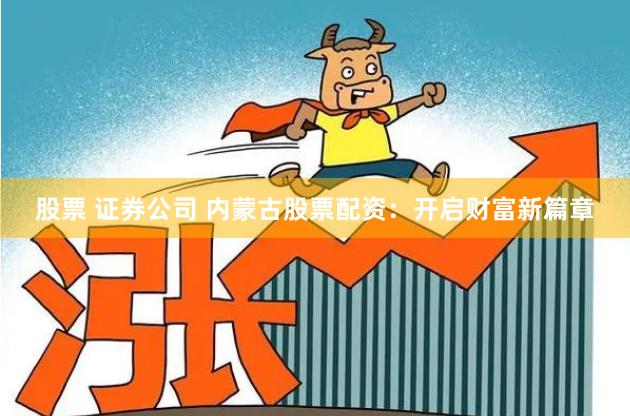 股票 证券公司 内蒙古股票配资：开启财富新篇章