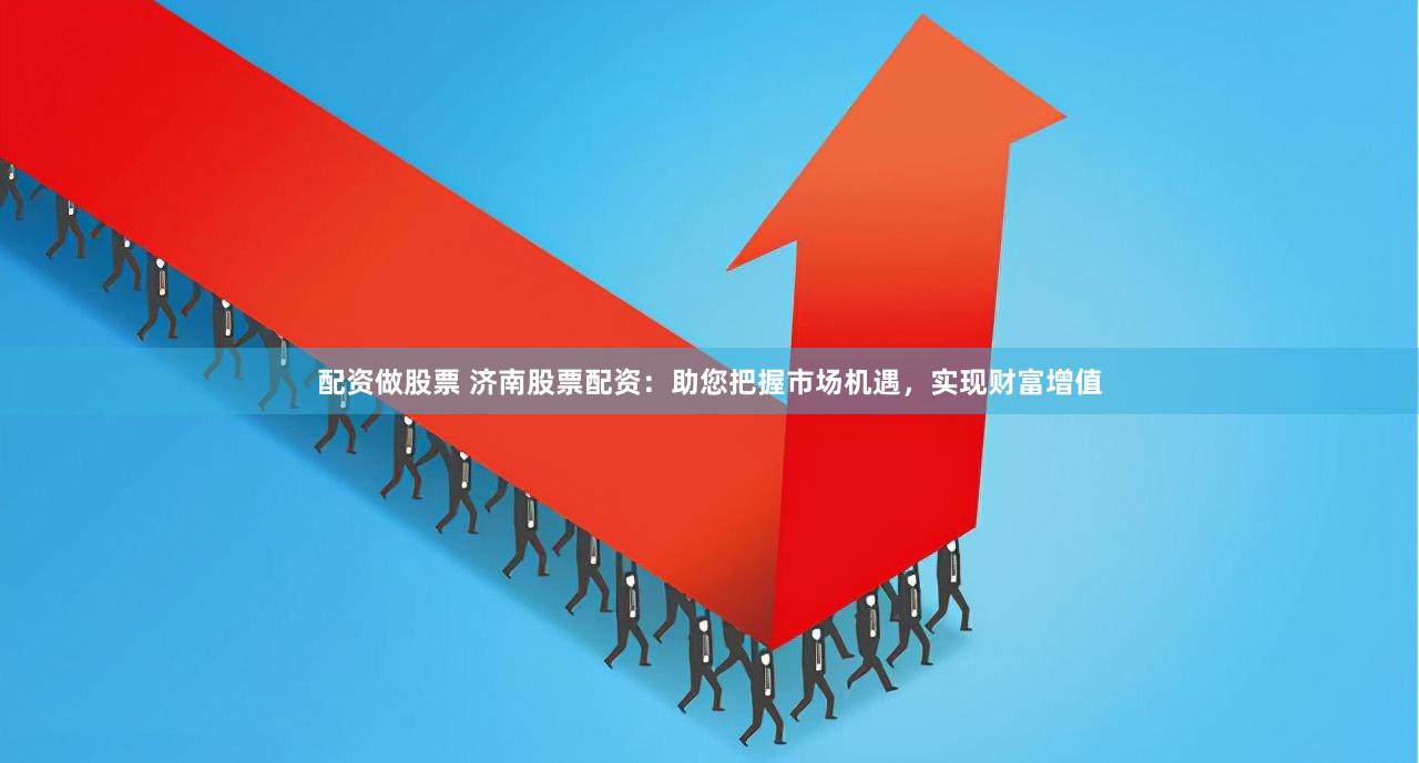 配资做股票 济南股票配资：助您把握市场机遇，实现财富增值