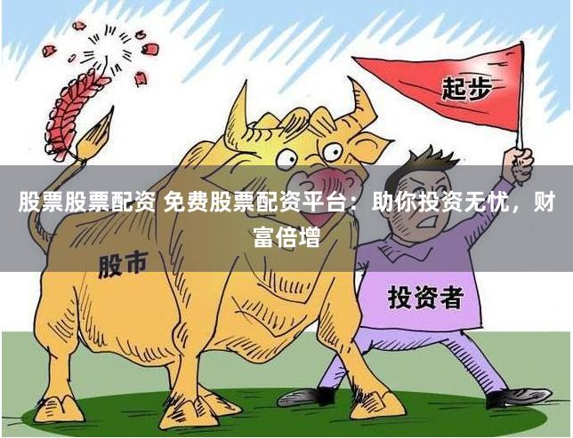 股票股票配资 免费股票配资平台：助你投资无忧，财富倍增