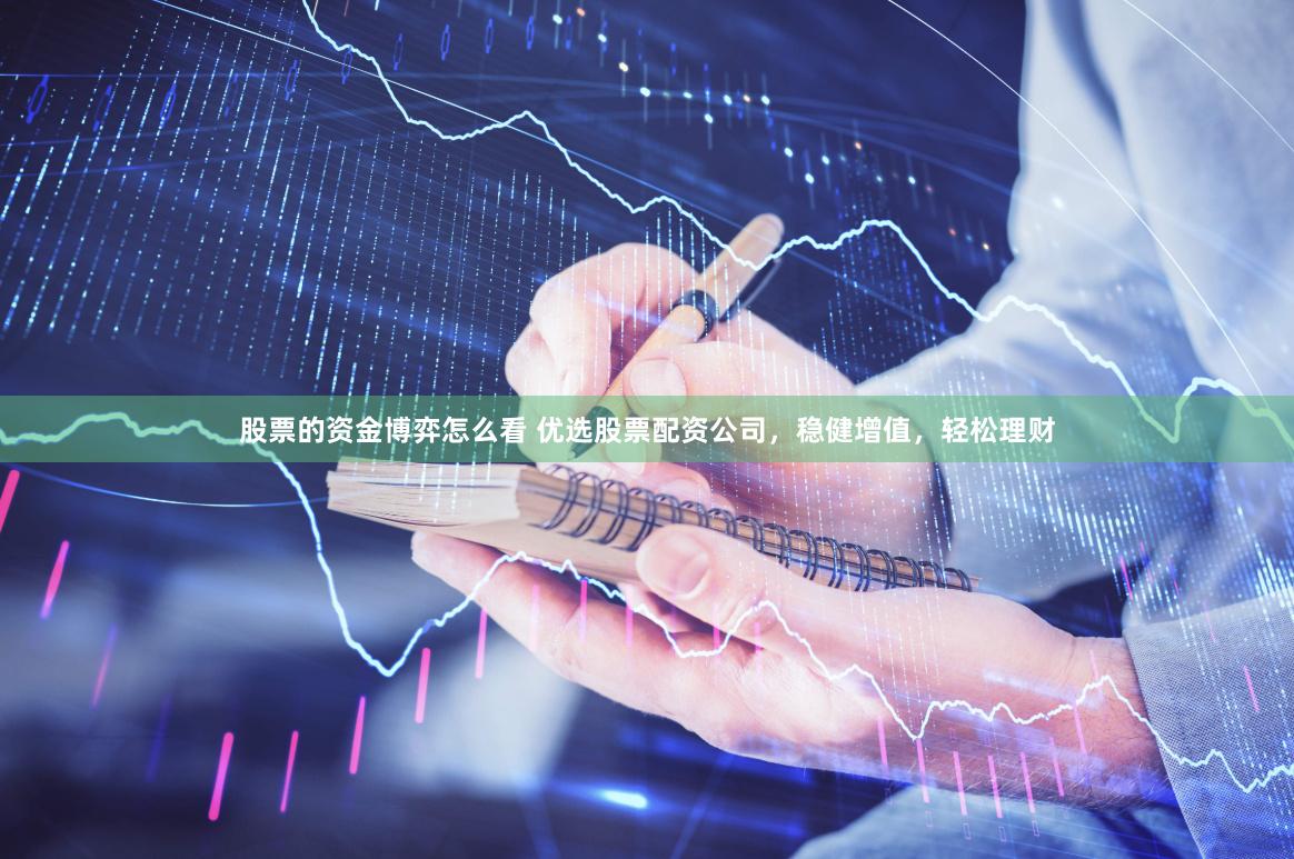 股票的资金博弈怎么看 优选股票配资公司，稳健增值，轻松理财