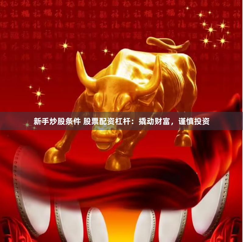 新手炒股条件 股票配资杠杆：撬动财富，谨慎投资