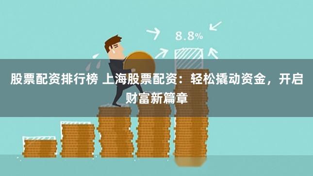 股票配资排行榜 上海股票配资：轻松撬动资金，开启财富新篇章