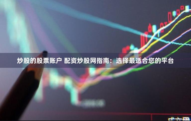 炒股的股票账户 配资炒股网指南：选择最适合您的平台